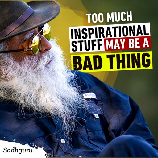 Too Much Inspirational Stuff May be a Bad Thing | Sadhguru