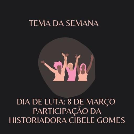 Episódio 9 - Dia de Luta: 8 de março. Participação da historiadora Cibele Gomes