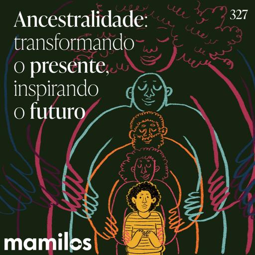 MAMILOS 327 - Ancestralidade: transformando o presente, inspirando o futuro