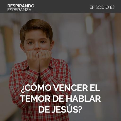 83: ¿Cómo vencer el temor de hablar de Jesús?