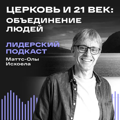 Церковь и 21 век: Объединение людей / Лидерский подкаст Маттс-Олы Исхоела / 13 выпуск