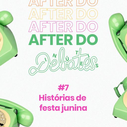 #7 - Histórias de festa junina - After do Debates