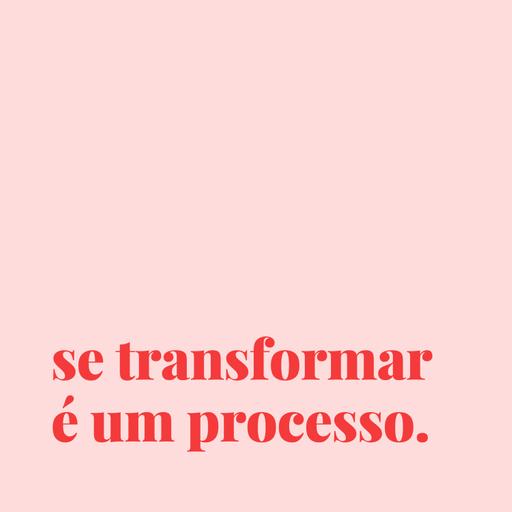 #77 - se transformar é um processo.