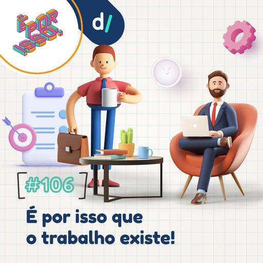 É Por Isso! #106 - É por isso que o trabalho existe! 🏭🏢