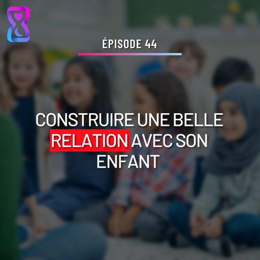 #44 - PARENTALITÉ : 7 CONSEILS POUR CONSTRUIRE UNE BELLE RELATION AVEC SON ENFANT