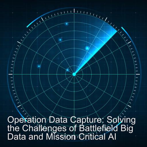 Operation Data Capture: Solving the Challenges of Battlefield Big Data and Mission Critical AI