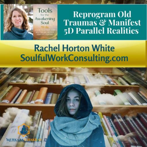 Reprogram Old Traumas & Manifest 5D Parallel Realities w/Rachel White: Merkaba Chakras Podcast #113