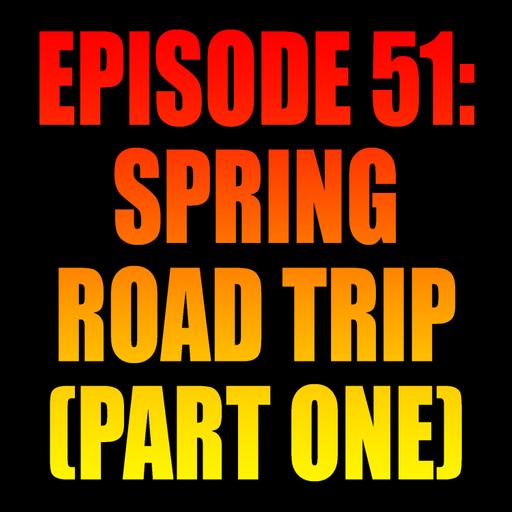 Episode 51: Spring Road Trip - Part One