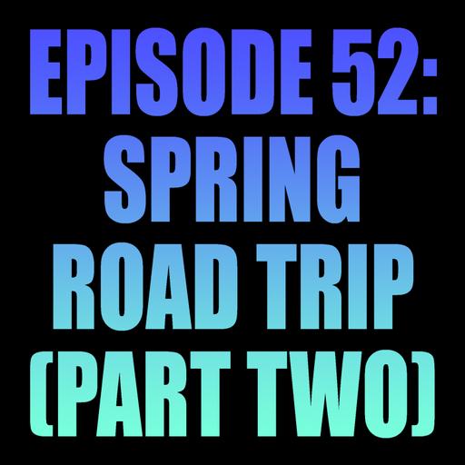 Episode 52: Spring Road Trip - Part Two