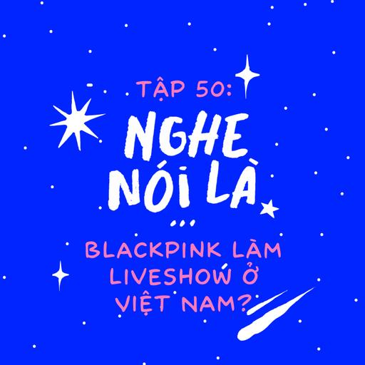 Tập 50. Nghe nói là BLACKPINK làm liveshow ở Việt Nam?