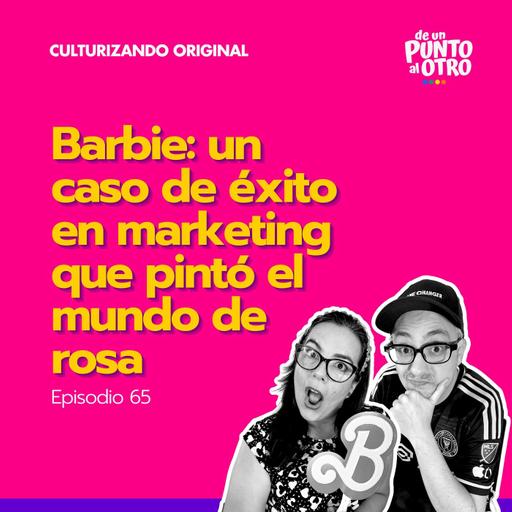 E65 • Barbie: un caso de éxito en marketing que pintó el mundo de rosa • De Un Punto al Otro