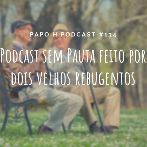 Papo H Podcast #134 - Podcast Sem Pauta Com 2 Velhos Rabugentos