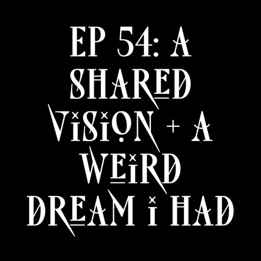 EP 54: a shared vision + a weird dream i had