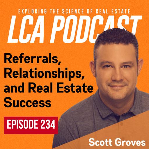 Referrals, Relationships, and Real Estate Success with Scott Groves - Ep 234