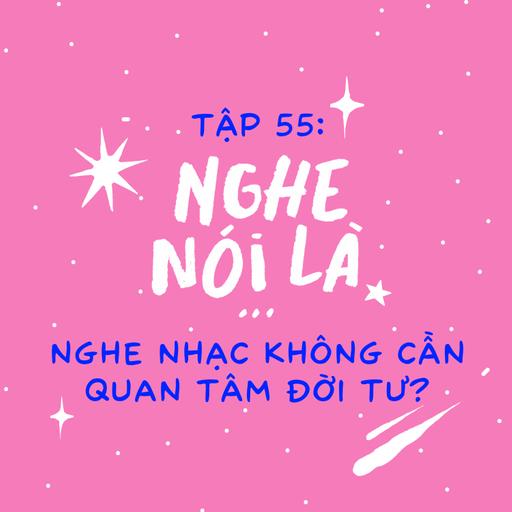 Tập 55. Nghe nói là nghe nhạc không cần quan tâm đời tư?