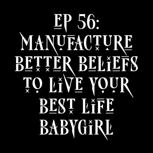 ep 56: manufacture better beliefs to live your best life babygirl