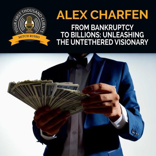 From Bankruptcy To Billions: Unleashing The Untethered Visionary With Alex Charfen