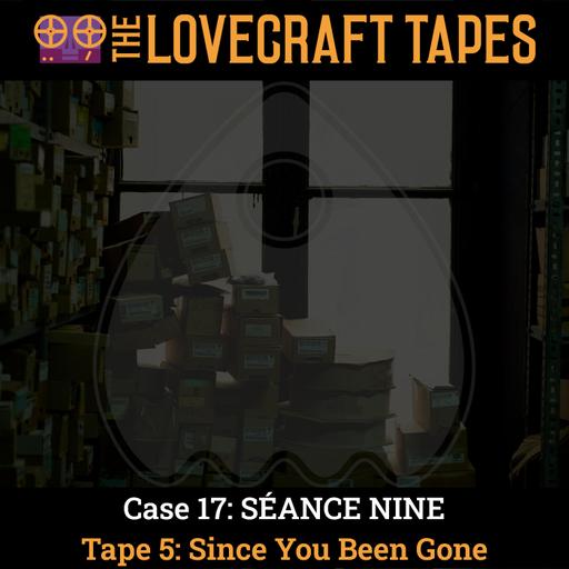 Case 17: SÉANCE NINE / Tape 5: Since You Been Gone