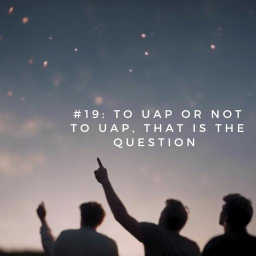 #19: To UAP or not to UAP, that is the question