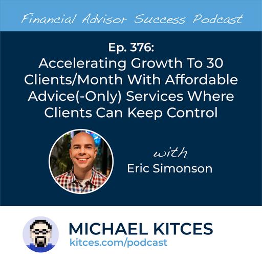 Ep 376: Accelerating Growth To 30 Clients/Month With Affordable Advice(-Only) Services Where Clients Can Keep Control with Eric Simonson