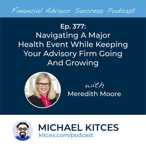Ep 377: Navigating A Major Health Event While Keeping Your Advisory Firm Going And Growing with Meredith Moore