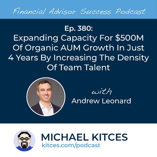 Ep 380: Expanding Capacity For $500M Of Organic AUM Growth In Just 4 Years By Increasing The Density Of Team Talent with Andrew Leonard