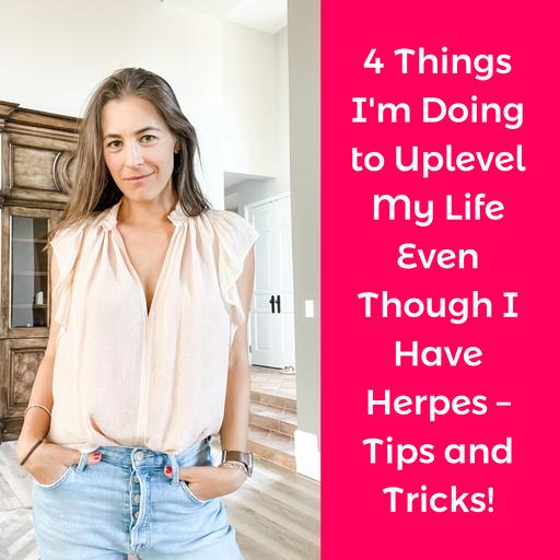 4 Things I'm Doing to Uplevel My Life Even Though I Have Herpes – Tips and Tricks!