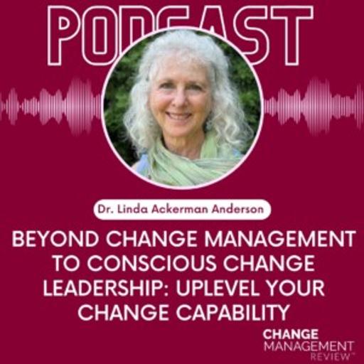 Beyond Change Management to Conscious Change Leadership: Uplevel Your Change Capability with Dr. Linda Ackerman Anderson