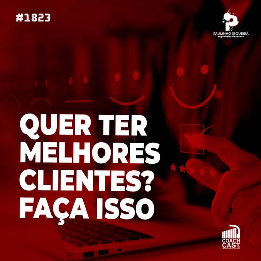 Coachcast #1823 - Quer ter melhores clientes? Faça isso