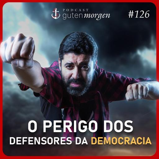 126: O perigo dos defensores da democracia