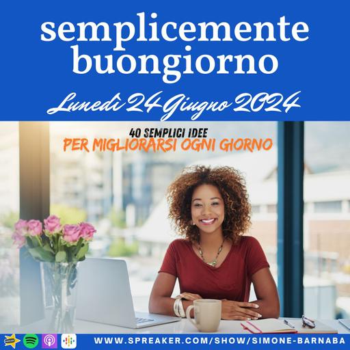 Semplicemente Buongiorno di Lunedì 24 Giugno 2024: 40 semplici idee per migliorarsi ogni giorno!!!