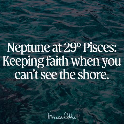 Neptune at 29º Pisces: Keeping faith when you can't see the shore.