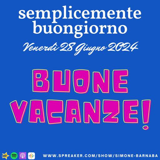 Semplicemente Buongiorno di Venerdì 28 Giugno 2024: BUONE VACANZE A TUTTI!!!