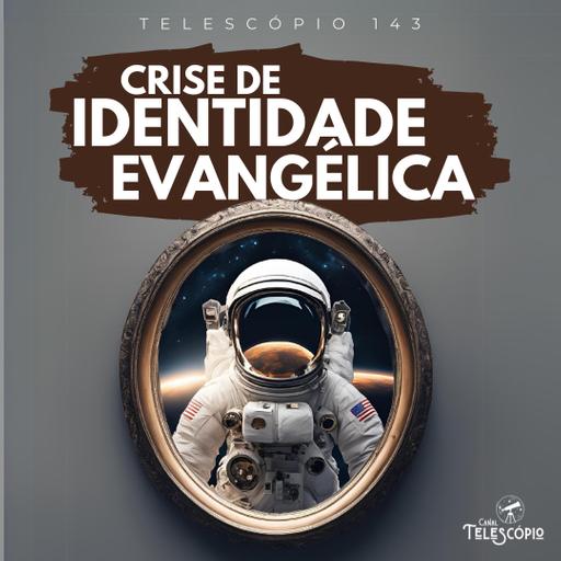 Crise de Identidade Evangélica | Telescópio 143