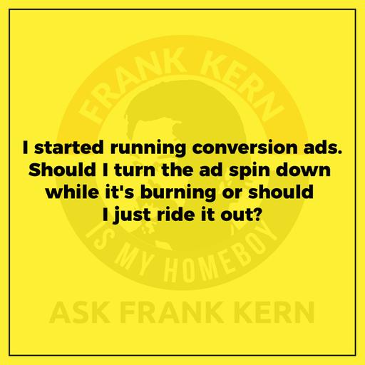 I started running conversion ads. Should I turn the ad spin back down while it's burning or should I just ride it out?