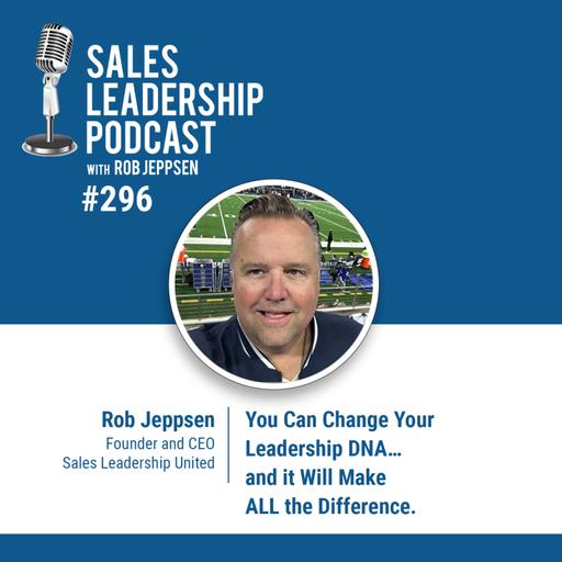 Episode 296: Rob Jeppsen, Founder of Sales Leadership United - You Can Change Your Leadership DNA…and it Will Make ALL the Difference.