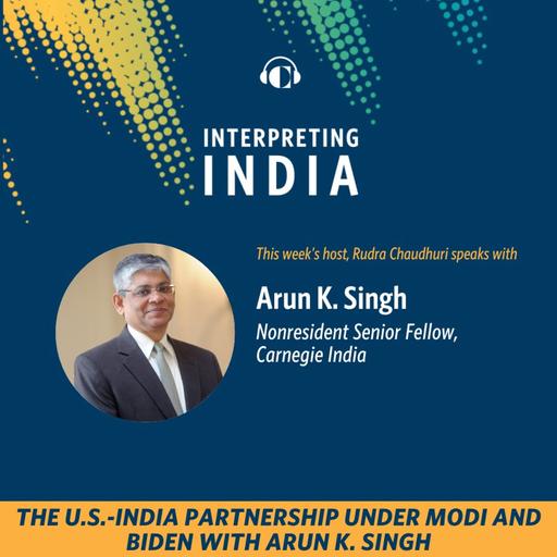 The U.S.-India Partnership Under Modi and Biden with Arun K. Singh