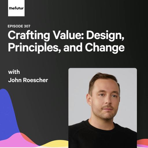 307 - Crafting Value: Design, Principles, and Change - with John Roescher