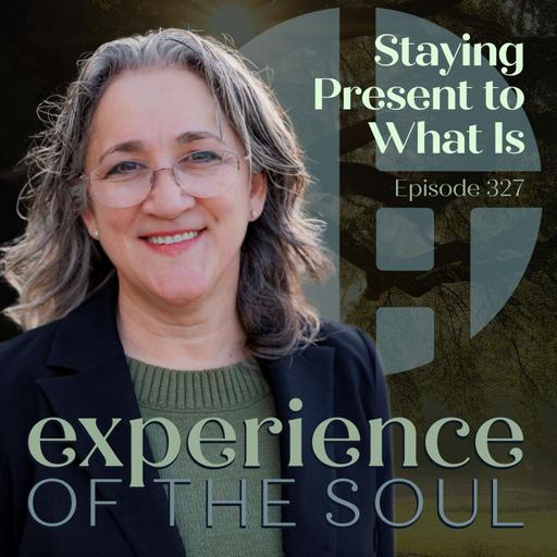 Staying Present to What Is | Experience of the Soul 327