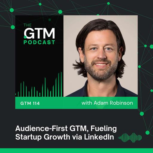 GTM 114: Audience-First GTM, Fueling Startup Growth via LinkedIn with Adam Robinson