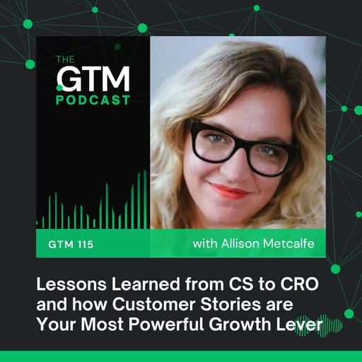 GTM 115: Lessons from CS to CRO and How Customer Stories are Your Most Powerful Growth Lever with Allison Metcalfe