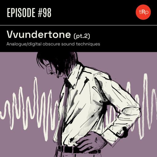 #98 Vvundertone Pt. 2- Analogue/digital obscure sound techniques.