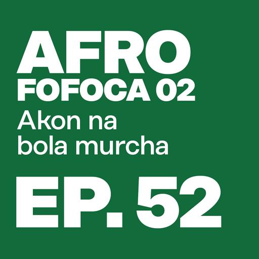 Episódio 52 - Afrofofocas 02 - Akon na Bola Murcha