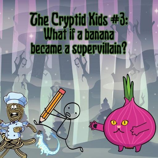 330. Cryptid Kids #3: What if a banana became a supervillain?