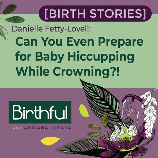 [Birth Stories] Can You Even Prepare for Baby Hiccupping While Crowning?!, with Danielle Fetty-Lovell