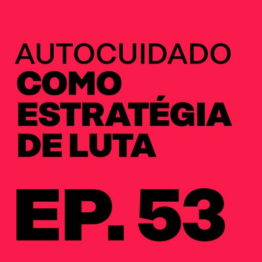 Episódio 53 - Autocuidado como Estratégia de Luta