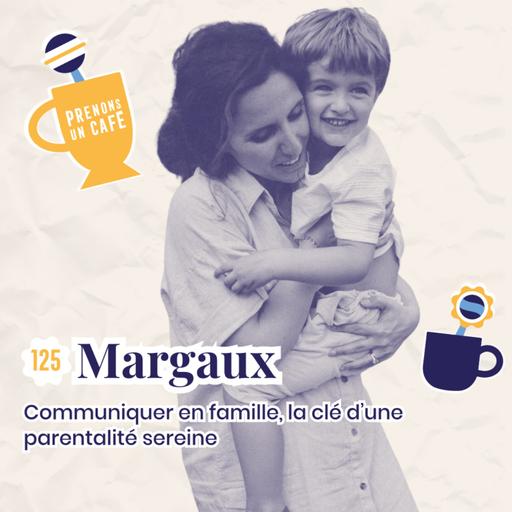 125 - MARGAUX - Communiquer en famille, la clé d'une parentalité sereine