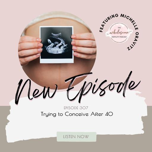 EP 307 Trying to Conceive After 40 | Michelle Oravitz