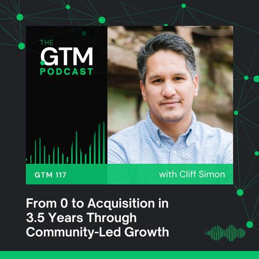 GTM 117: From 0 to Acquisition in 3.5 Years Through Community-Led Growth with Cliff Simon