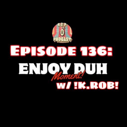 EP 136: Enjoy Duh Moment w/ !K.ROB!